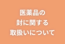 医薬品の封に関する取り扱いについて